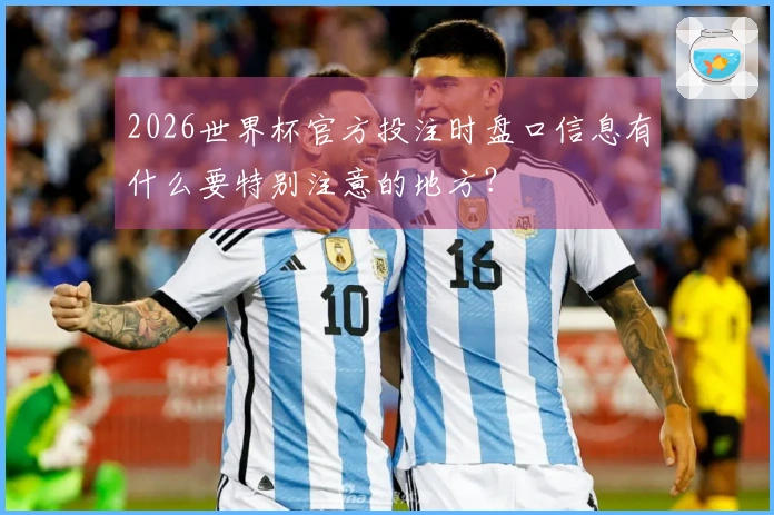 2026世界杯官方投注时盘口信息有什么要特别注意的地方？