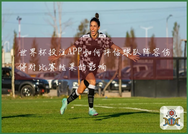 世界杯投注APP如何评估球队阵容伤停对比赛结果的影响