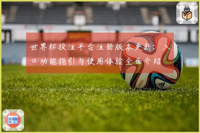 世界杯投注平台注册版本更新：入口功能指引与使用体验全面介绍
