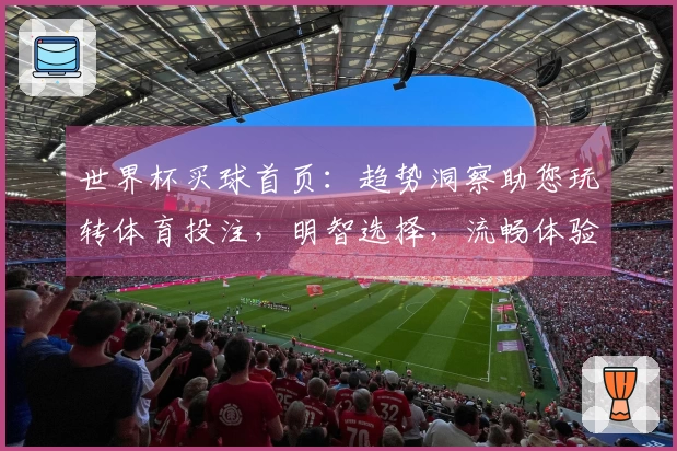 世界杯买球首页：趋势洞察助您玩转体育投注，明智选择，流畅体验