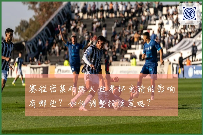 赛程密集对烽火世界杯竞猜的影响有哪些？如何调整投注策略？