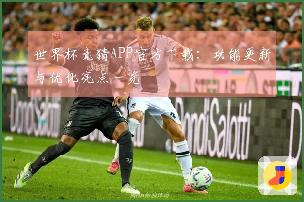 世界杯竞猜APP官方下载：功能更新与优化亮点一览