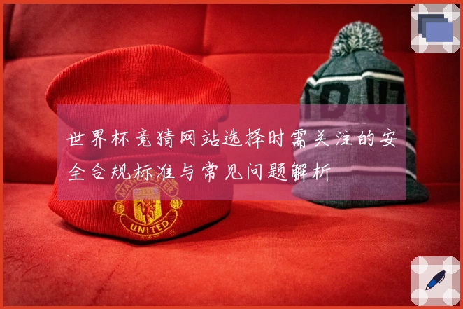 世界杯竞猜网站选择时需关注的安全合规标准与常见问题解析