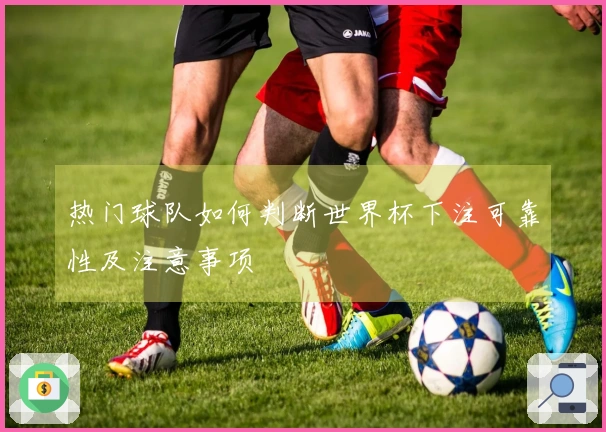 热门球队如何判断世界杯下注可靠性及注意事项