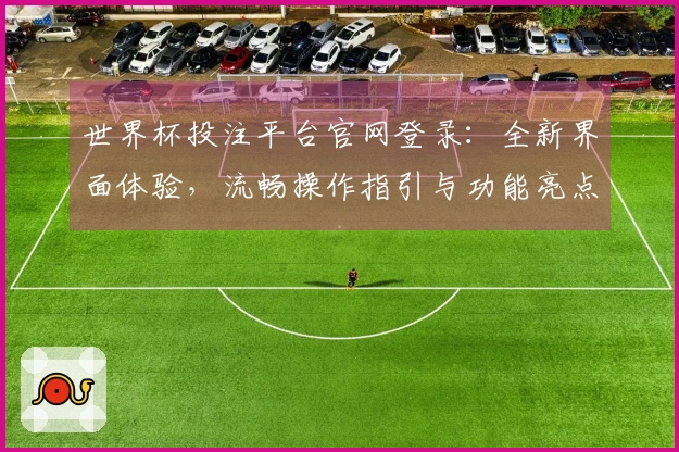 世界杯投注平台官网登录：全新界面体验，流畅操作指引与功能亮点尽览