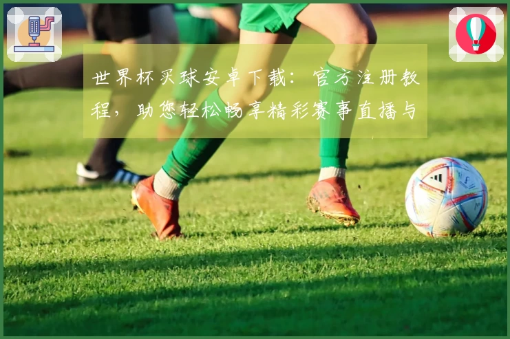 世界杯买球安卓下载：官方注册教程，助您轻松畅享精彩赛事直播与互动体验
