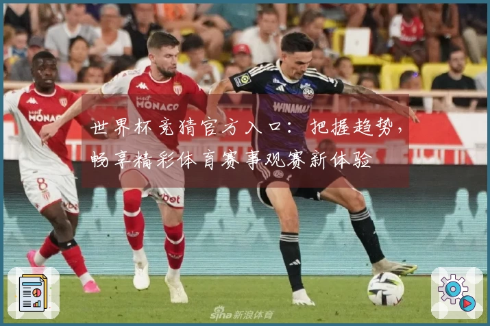 世界杯竞猜官方入口：把握趋势，畅享精彩体育赛事观赛新体验