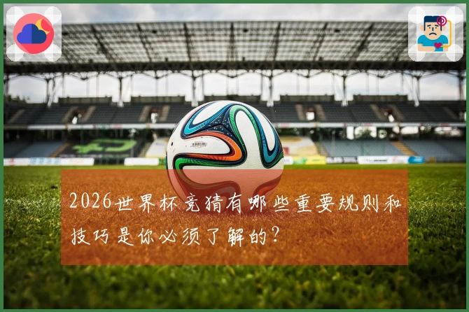 2026世界杯竞猜有哪些重要规则和技巧是你必须了解的？