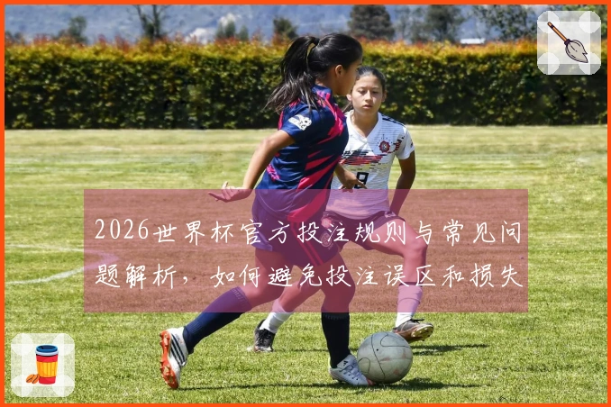 2026世界杯官方投注规则与常见问题解析，如何避免投注误区和损失？