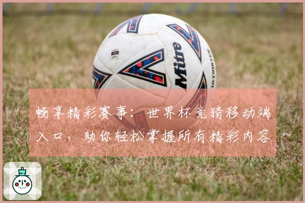 畅享精彩赛事：世界杯竞猜移动端入口，助你轻松掌握所有精彩内容