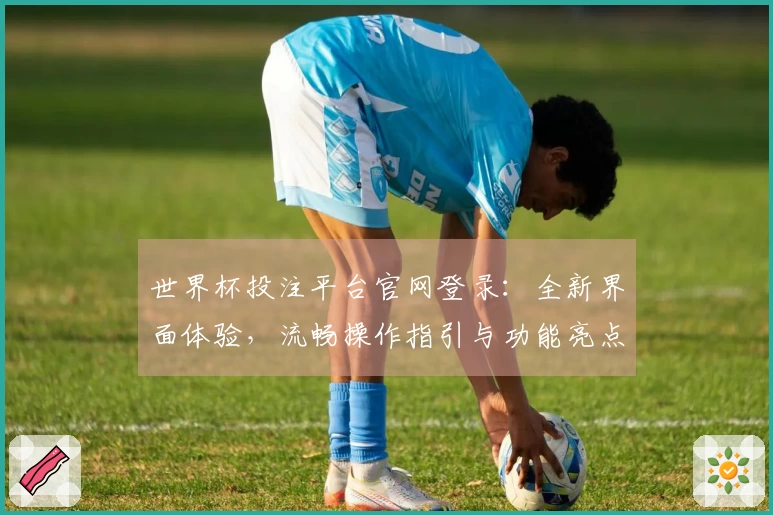 世界杯投注平台官网登录：全新界面体验，流畅操作指引与功能亮点尽览