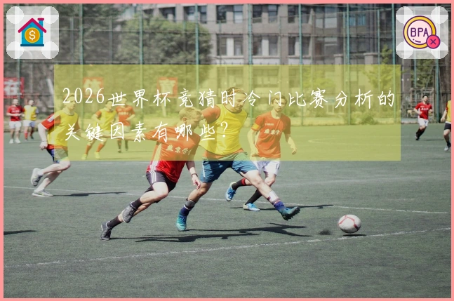 2026世界杯竞猜时冷门比赛分析的关键因素有哪些?