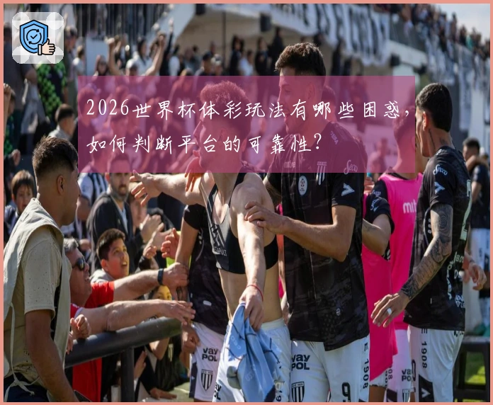 2026世界杯体彩玩法有哪些困惑，如何判断平台的可靠性？