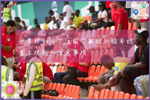 世界杯如何下注前了解欧洲赔率的基本规则和注意事项