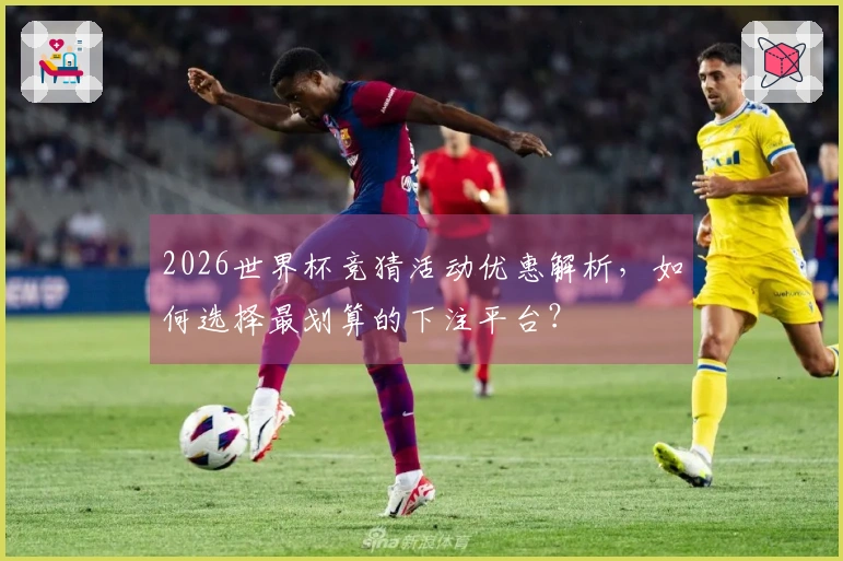 2026世界杯竞猜活动优惠解析，如何选择最划算的下注平台？