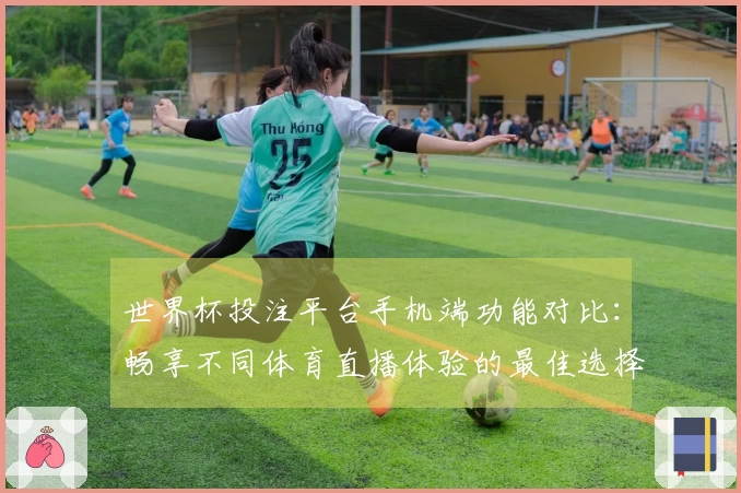 世界杯投注平台手机端功能对比：畅享不同体育直播体验的最佳选择