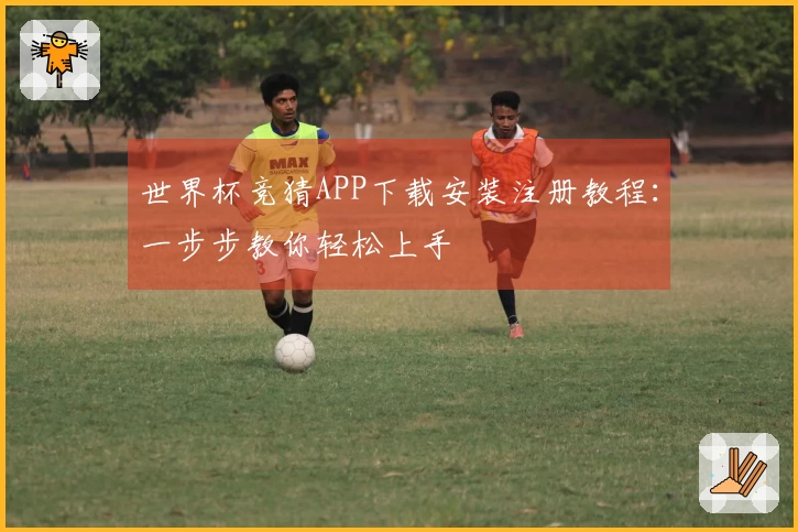 世界杯竞猜APP下载安装注册教程：一步步教你轻松上手