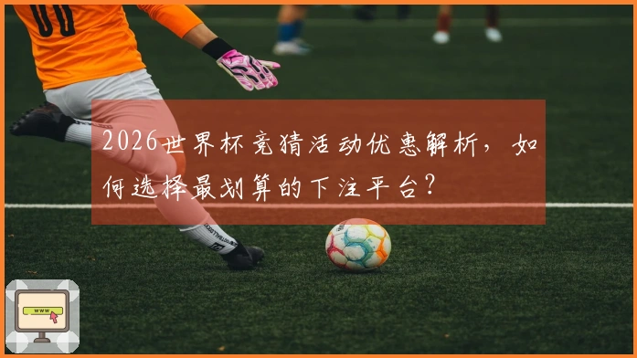 2026世界杯竞猜活动优惠解析，如何选择最划算的下注平台？