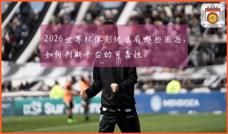 2026世界杯体彩玩法有哪些困惑，如何判断平台的可靠性？