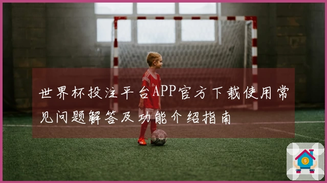 世界杯投注平台APP官方下载使用常见问题解答及功能介绍指南