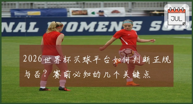 2026世界杯买球平台如何判断正规与否？赛前必知的几个关键点