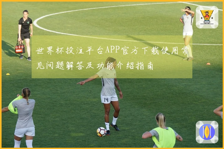 世界杯投注平台APP官方下载使用常见问题解答及功能介绍指南