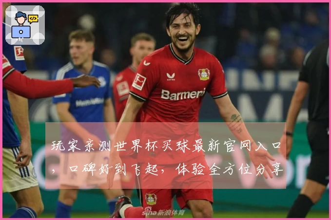 玩家亲测世界杯买球最新官网入口，口碑好到飞起，体验全方位分享