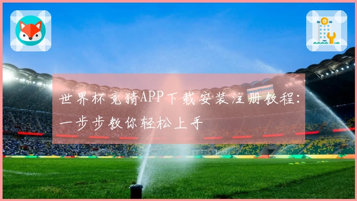 世界杯竞猜APP下载安装注册教程：一步步教你轻松上手