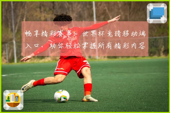 畅享精彩赛事：世界杯竞猜移动端入口，助你轻松掌握所有精彩内容