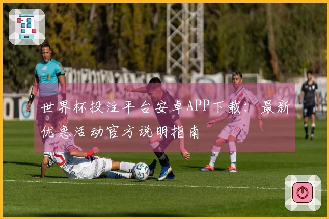 世界杯投注平台安卓APP下载：最新优惠活动官方说明指南